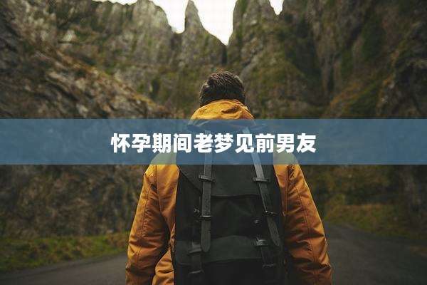 怀孕期间老梦见前男友