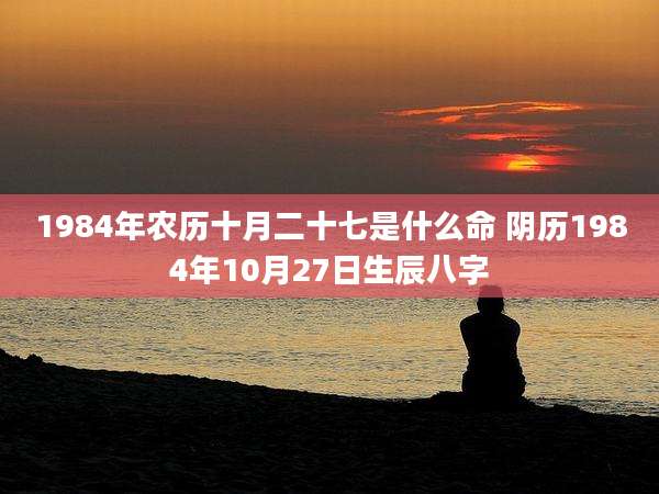 1984年农历十月二十七是什么命 阴历1984年10月27日生辰八字
