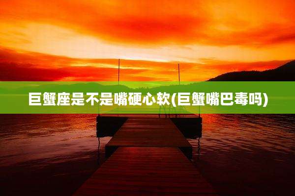 巨蟹座是不是嘴硬心软(巨蟹嘴巴毒吗)