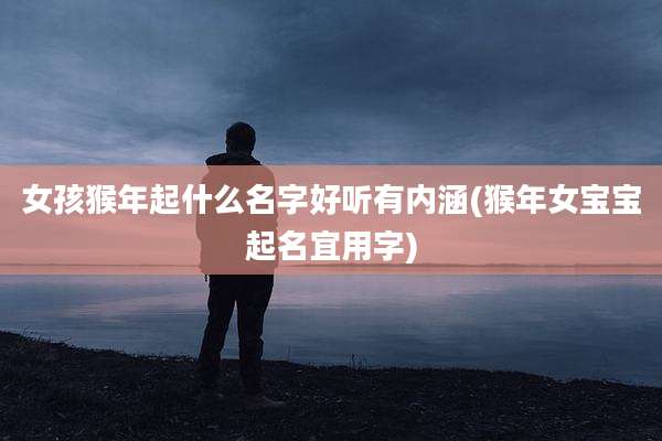女孩猴年起什么名字好听有内涵(猴年女宝宝起名宜用字)