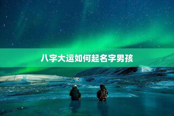 八字大运如何起名字男孩