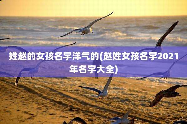 姓赵的女孩名字洋气的(赵姓女孩名字2021年名字大全)