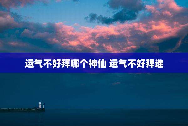 运气不好拜哪个神仙 运气不好拜谁