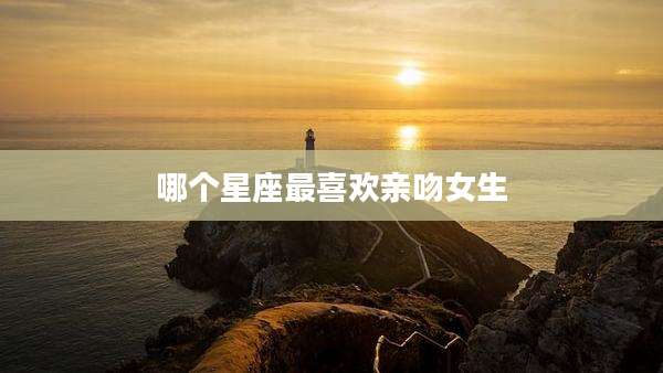 哪个星座最喜欢亲吻女生