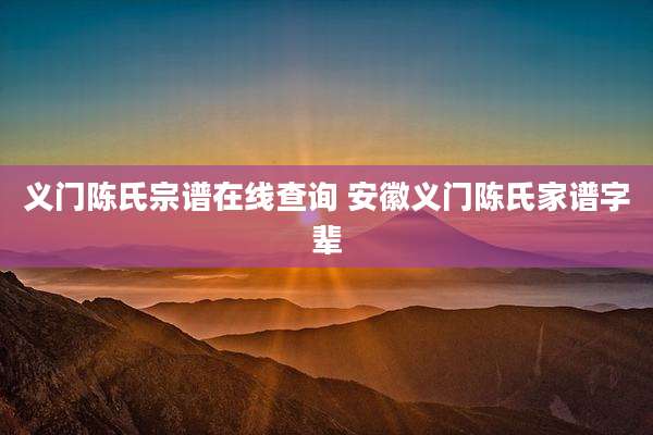 义门陈氏宗谱在线查询 安徽义门陈氏家谱字辈