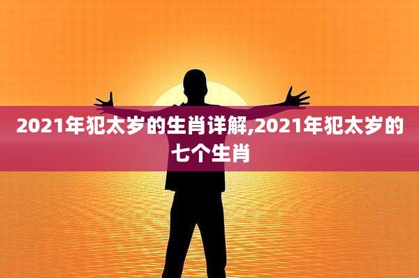 2021年犯太岁的生肖详解,2021年犯太岁的七个生肖