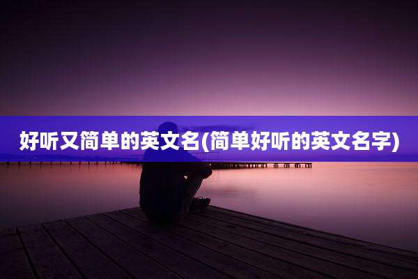 好听又简单的英文名(简单好听的英文名字)