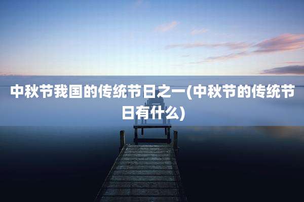 中秋节我国的传统节日之一(中秋节的传统节日有什么)