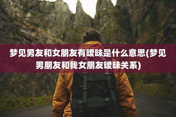 梦见男友和女朋友有暧昧是什么意思(梦见男朋友和我女朋友暧昧关系)