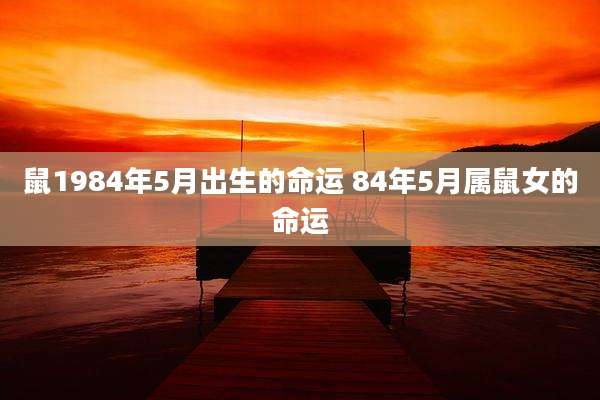鼠1984年5月出生的命运 84年5月属鼠女的命运