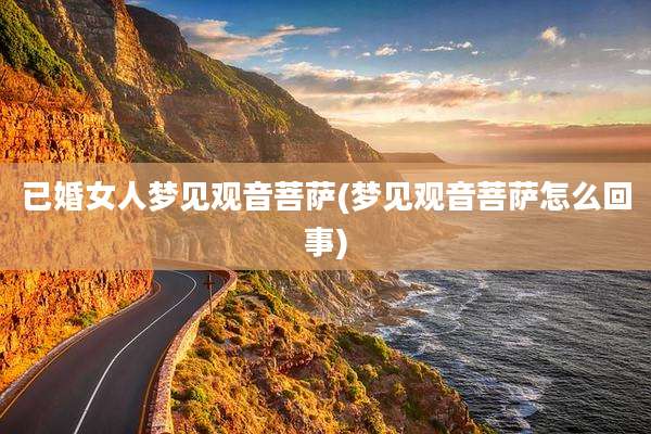 已婚女人梦见观音菩萨(梦见观音菩萨怎么回事)