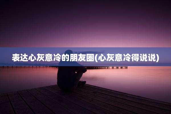 表达心灰意冷的朋友圈(心灰意冷得说说)
