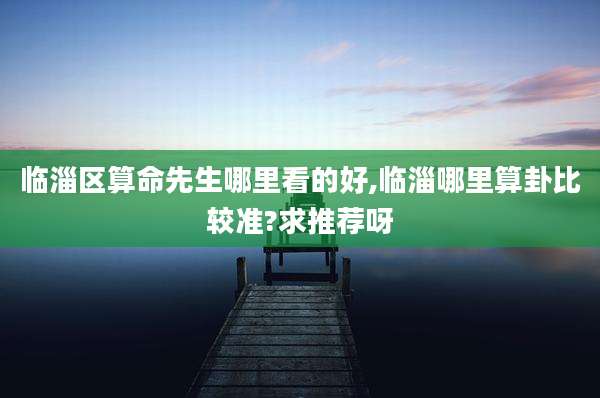 临淄区算命先生哪里看的好,临淄哪里算卦比较准?求推荐呀