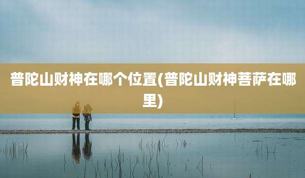 普陀山财神在哪个位置(普陀山财神菩萨在哪里)