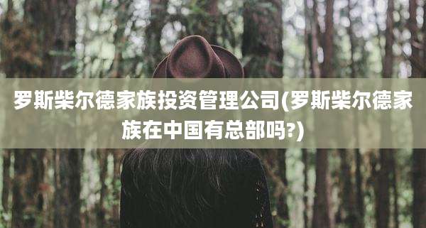 罗斯柴尔德家族投资管理公司(罗斯柴尔德家族在中国有总部吗?)