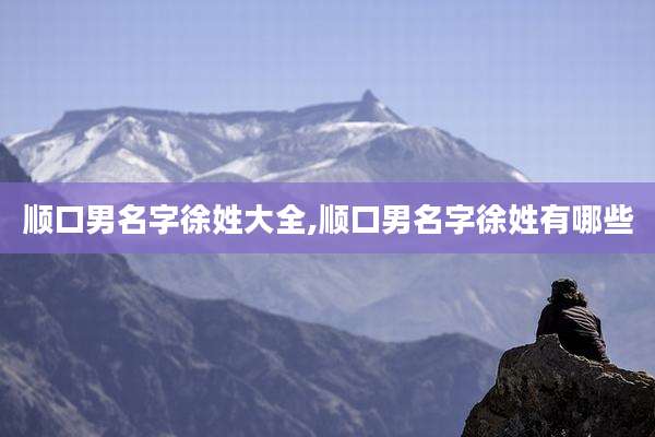 顺口男名字徐姓大全,顺口男名字徐姓有哪些