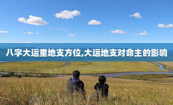 八字大运重地支方位,大运地支对命主的影响