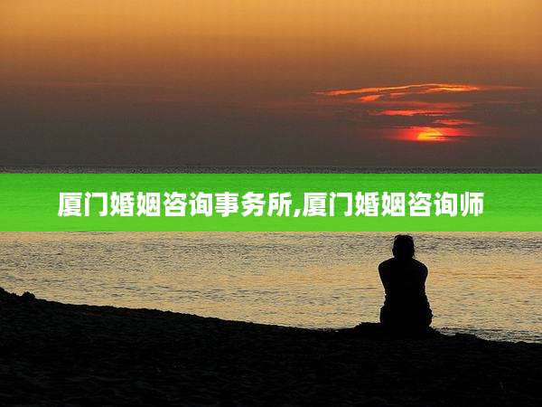 厦门婚姻咨询事务所,厦门婚姻咨询师