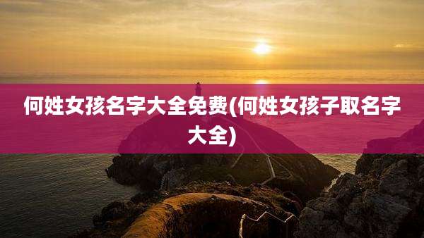 何姓女孩名字大全免费(何姓女孩子取名字大全)