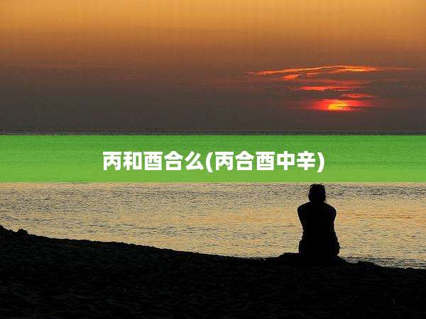 丙和酉合么(丙合酉中辛)