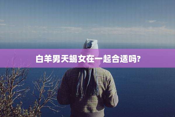 白羊男天蝎女在一起合适吗?