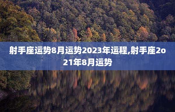 射手座运势8月运势2023年运程,射手座2o21年8月运势