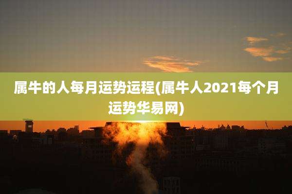 属牛的人每月运势运程(属牛人2021每个月运势华易网)