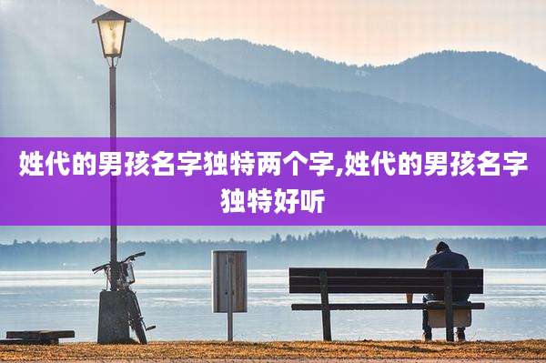 姓代的男孩名字独特两个字,姓代的男孩名字独特好听