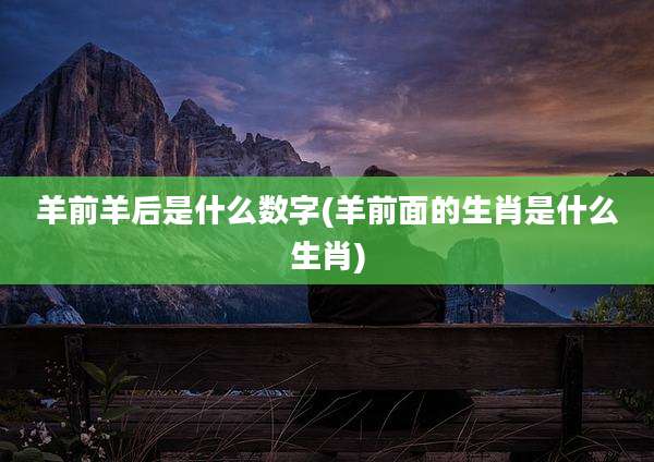 羊前羊后是什么数字(羊前面的生肖是什么生肖)