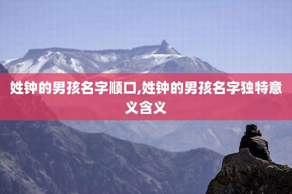 姓钟的男孩名字顺口,姓钟的男孩名字独特意义含义