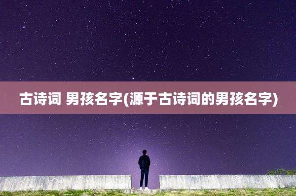 古诗词 男孩名字(源于古诗词的男孩名字)