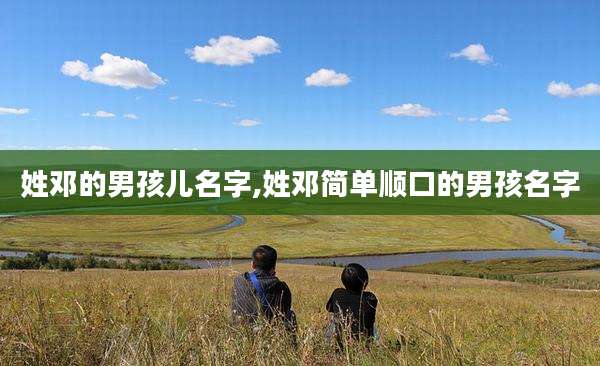 姓邓的男孩儿名字,姓邓简单顺口的男孩名字