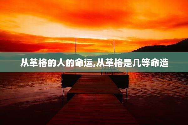 从革格的人的命运,从革格是几等命造