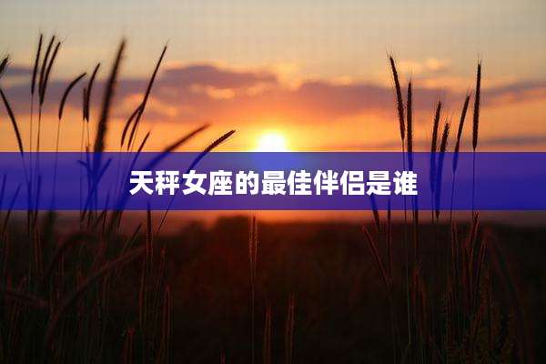 天秤女座的最佳伴侣是谁