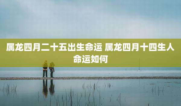 属龙四月二十五出生命运 属龙四月十四生人命运如何