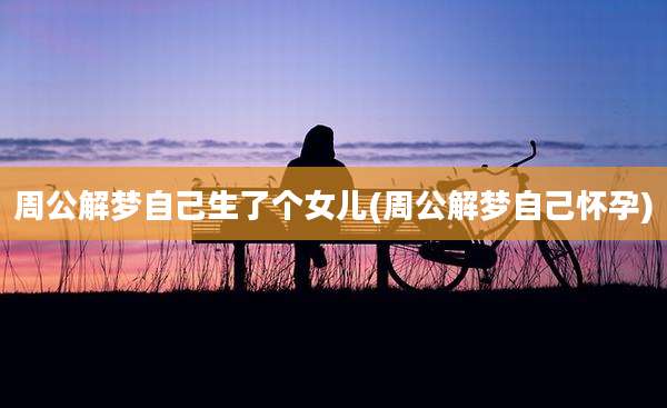 周公解梦自己生了个女儿(周公解梦自己怀孕)