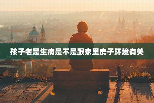 孩子老是生病是不是跟家里房子环境有关
