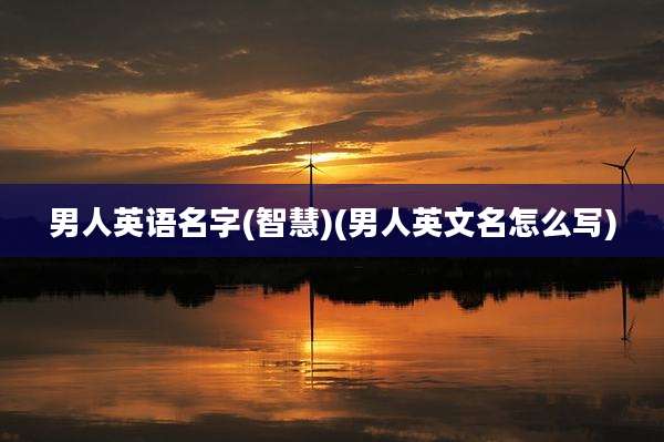男人英语名字(智慧)(男人英文名怎么写)