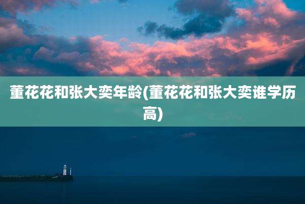 董花花和张大奕年龄(董花花和张大奕谁学历高)