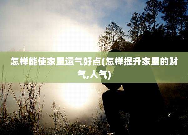 怎样能使家里运气好点(怎样提升家里的财气,人气)