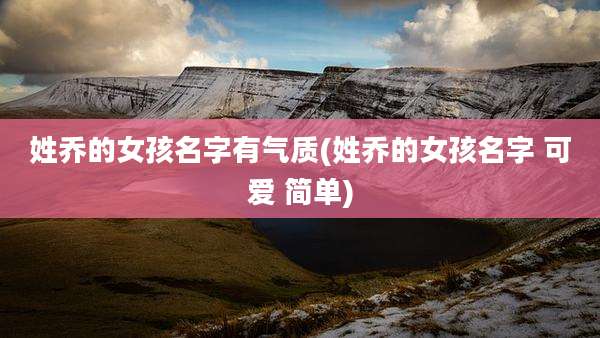 姓乔的女孩名字有气质(姓乔的女孩名字 可爱 简单)