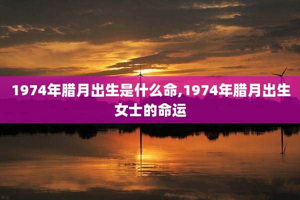 1974年腊月出生是什么命,1974年腊月出生女士的命运