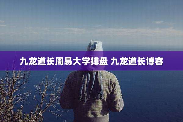 九龙道长周易大学排盘 九龙道长博客
