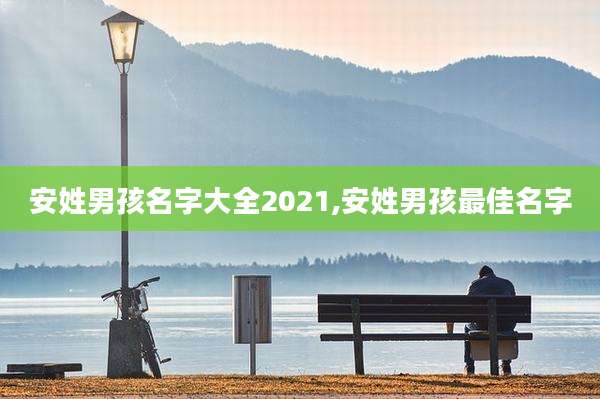 安姓男孩名字大全2021,安姓男孩最佳名字