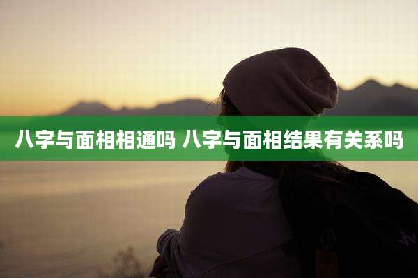 八字与面相相通吗 八字与面相结果有关系吗