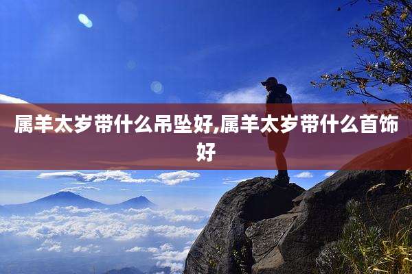 属羊太岁带什么吊坠好,属羊太岁带什么首饰好