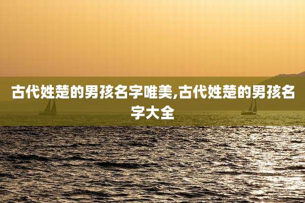 古代姓楚的男孩名字唯美,古代姓楚的男孩名字大全