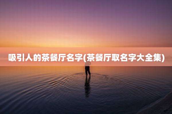吸引人的茶餐厅名字(茶餐厅取名字大全集)