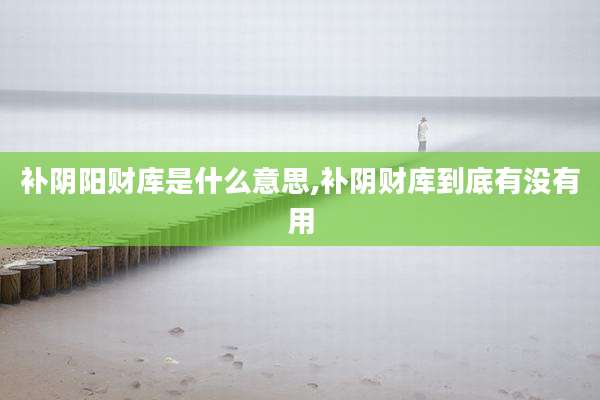 补阴阳财库是什么意思,补阴财库到底有没有用