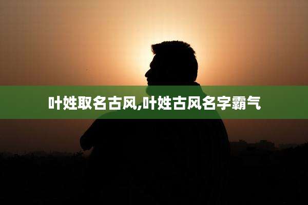 叶姓取名古风,叶姓古风名字霸气